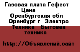 Газовая плита Гефест › Цена ­ 6 000 - Оренбургская обл., Оренбург г. Электро-Техника » Бытовая техника   